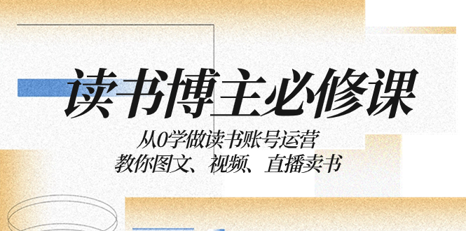 （8255期）读书 博主 必修课：从0学做读书账号运营：教你图文、视频、直播卖书-玖哥网创