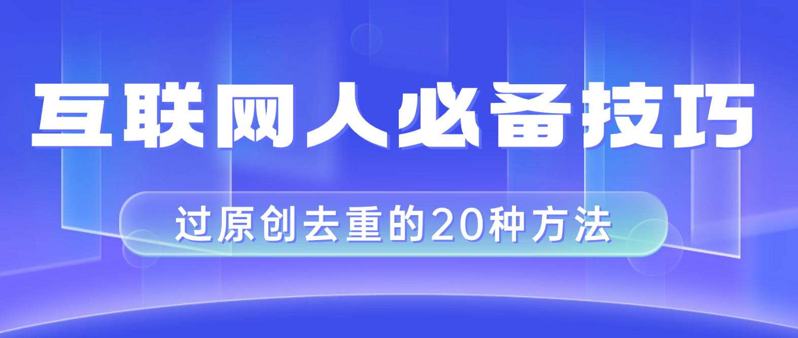 （8250期）互联网人的必备技巧，剪映视频剪辑的20种去重方法，小白也能通过二创过原创-玖哥网创