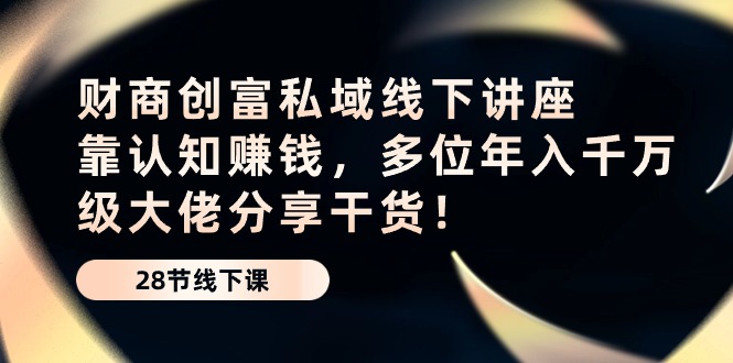 财商创富私域线下讲座：靠认知赚钱，多位年入千万级大佬分享干货！-玖哥网创