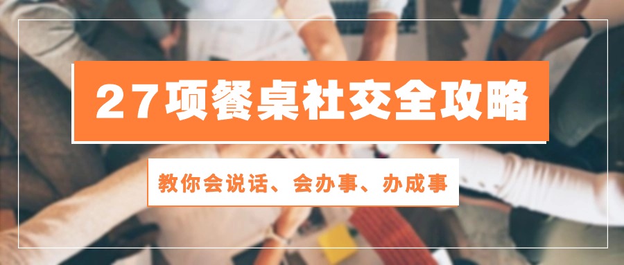 27项餐桌社交全攻略：教你会说话、会办事、办成事（28节高清无水印）-玖哥网创