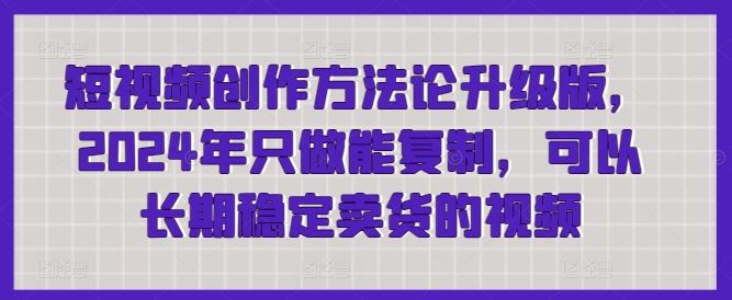 短视频创作方法论升级版，2024年只做能复制，可以长期稳定卖货的视频-玖哥网创