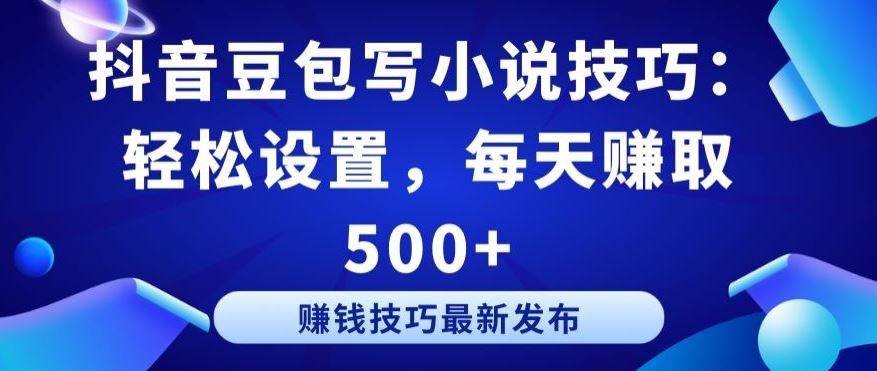 抖音豆包写小说技巧：轻松设置，每天赚取 500+【揭秘】-玖哥网创