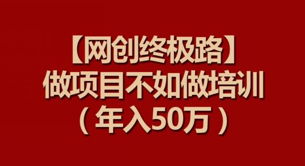 【网创终极路】做项目不如做项目培训，年入50万【揭秘】-玖哥网创