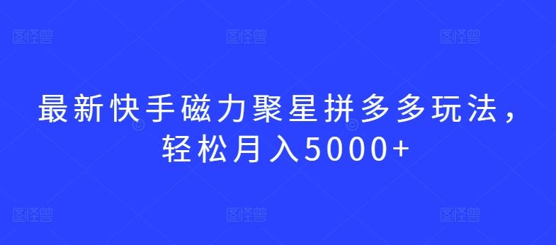 最新快手磁力聚星拼多多玩法，轻松月入5000+【揭秘】-玖哥网创