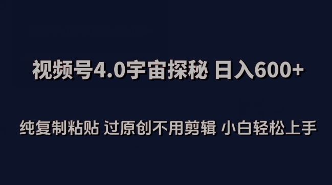 视频号4.0宇宙探秘，日入600多纯复制粘贴过原创不用剪辑小白轻松操作【揭秘】-玖哥网创