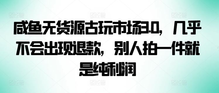 咸鱼无货源古玩市场3.0，几乎不会出现退款，别人拍一件就是纯利润【揭秘】-玖哥网创