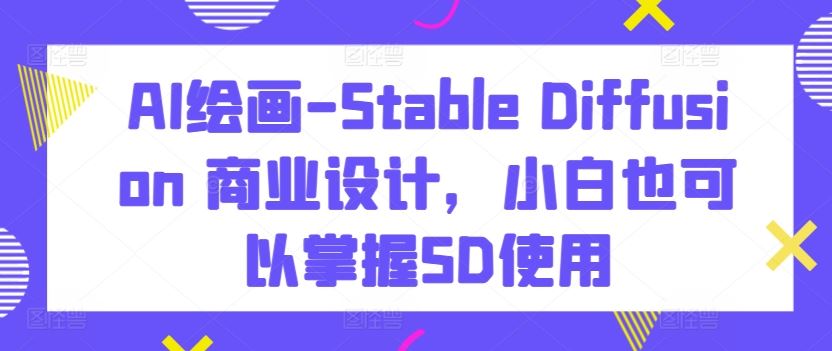 AI绘画-Stable Diffusion 商业设计，小白也可以掌握SD使用-玖哥网创