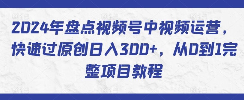 2024年盘点视频号中视频运营，快速过原创日入300+，从0到1完整项目教程-玖哥网创