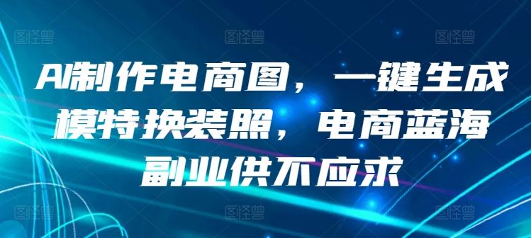 AI制作电商图，一键生成模特换装照，电商蓝海副业供不应求【揭秘】-玖哥网创