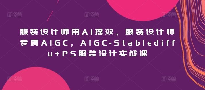 服装设计师用AI提效，服装设计师专属AIGC，AIGC-Stablediffu+PS服装设计实战课-玖哥网创