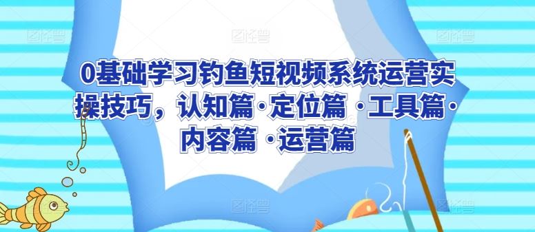 0基础学习钓鱼短视频系统运营实操技巧，认知篇·定位篇 ·工具篇·内容篇 ·运营篇-玖哥网创