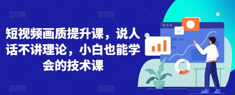 短视频画质提升课，说人话不讲理论，小白也能学会的技术课-玖哥网创
