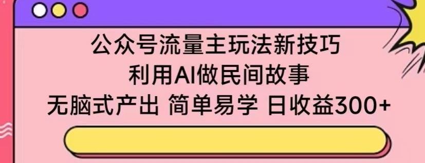 公众号流量主玩法新技巧，利用AI做民间故事 ，无脑式产出，简单易学，日收益300+【揭秘】-玖哥网创