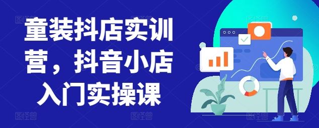 童装抖店实训营，抖音小店入门实操课-玖哥网创