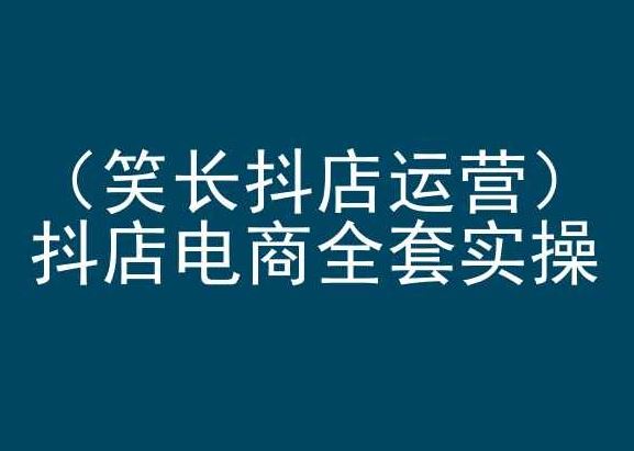 笑长抖店运营，抖店电商全套实操，抖音小店电商培训-玖哥网创