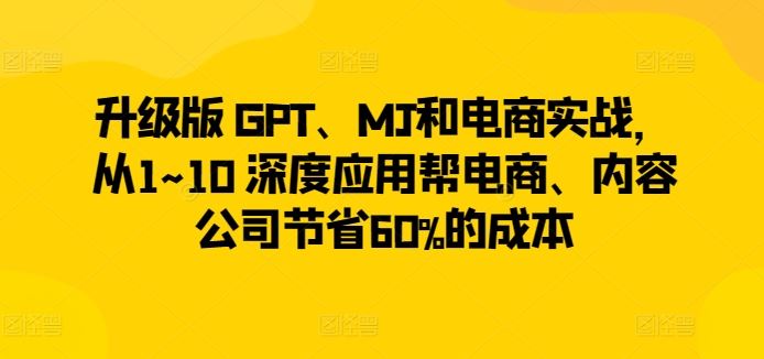 升级版 GPT、MJ和电商实战，从1~10 深度应用帮电商、内容公司节省60%的成本-玖哥网创