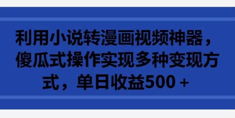 利用小说转漫画视频神器，傻瓜式操作实现多种变现方式，单日收益500+【揭秘】-玖哥网创