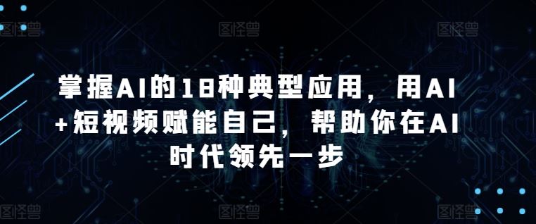 掌握AI的18种典型应用，用AI+短视频赋能自己，帮助你在AI时代领先一步-玖哥网创