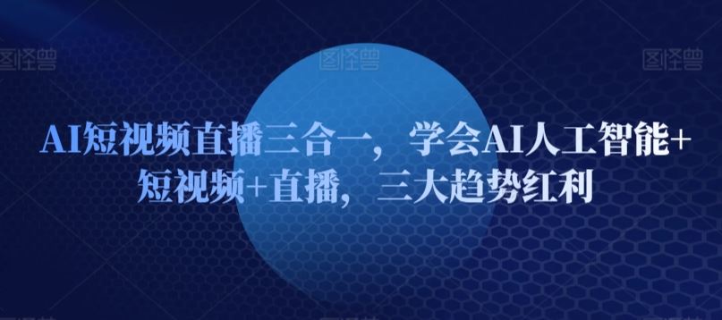 AI短视频直播三合一，学会AI人工智能+短视频+直播，三大趋势红利-玖哥网创