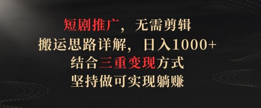 短剧推广，无需剪辑，搬运思路详解，日入1000+，结合三重变现方式，坚持做可实现躺赚【揭秘】-玖哥网创