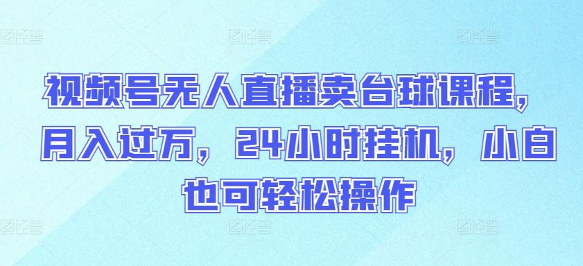 视频号无人直播卖台球课程，月入过万，24小时挂机，小白也可轻松操作【揭秘】-玖哥网创