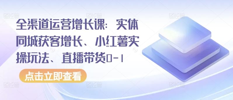 全渠道运营增长课：实体同城获客增长、小红薯实操玩法、直播带货0-1-玖哥网创