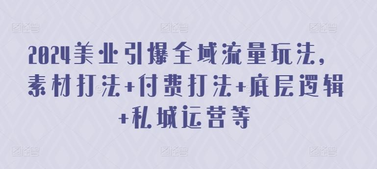 2024美业引爆全域流量玩法，素材打法 付费打法 底层逻辑 私城运营等-玖哥网创