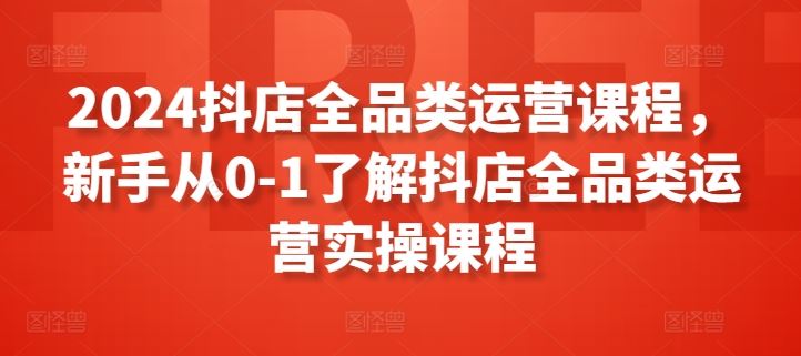 2024抖店全品类运营课程，新手从0-1了解抖店全品类运营实操课程-玖哥网创