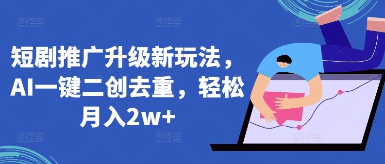 短剧推广升级新玩法，AI一键二创去重，轻松月入2w+【揭秘】-玖哥网创