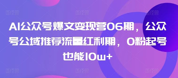 AI公众号爆文变现营06期，公众号公域推荐流量红利期，0粉起号也能10w+-玖哥网创