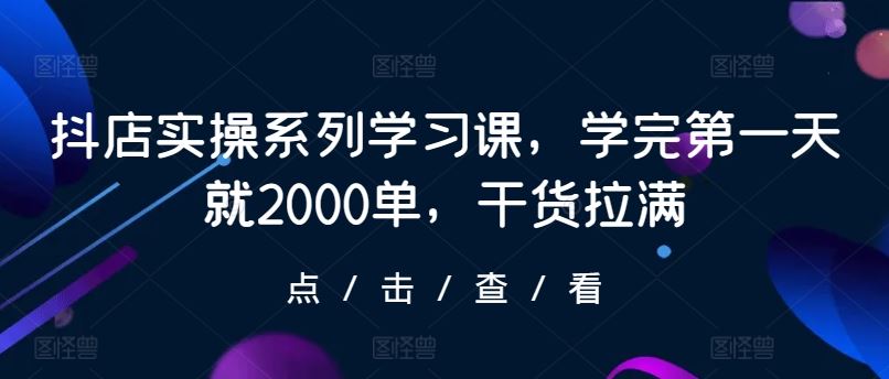 抖店实操系列学习课，学完第一天就2000单，干货拉满-玖哥网创