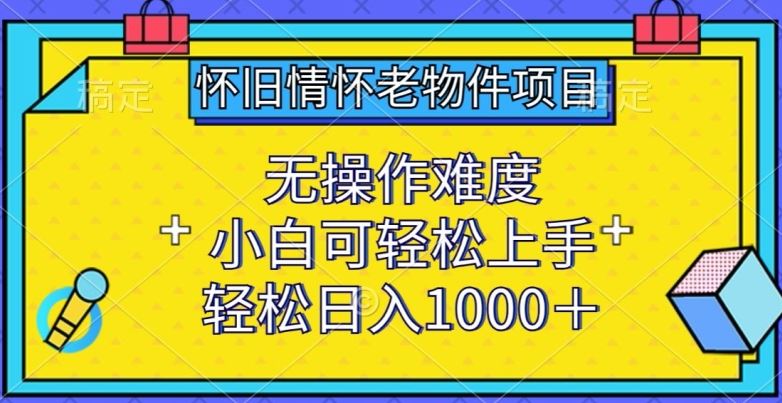 怀旧情怀老物件项目，无操作难度，小白可轻松上手，轻松日入1000+【揭秘】-玖哥网创