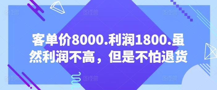 客单价8000.利润1800.虽然利润不高，但是不怕退货【付费文章】-玖哥网创