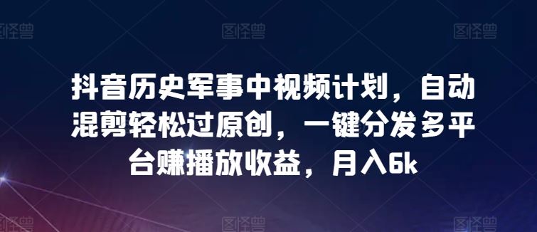 抖音历史军事中视频计划，自动混剪轻松过原创，一键分发多平台赚播放收益，月入6k【揭秘】-玖哥网创