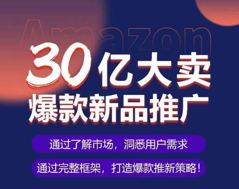 亚马逊·30亿大卖爆款新品推广，可复制、全程案例实操的爆款推新SOP-玖哥网创