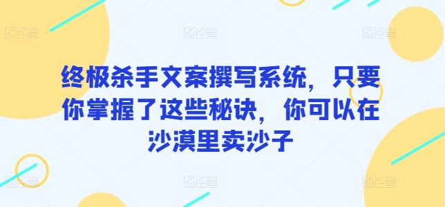 终极杀手文案撰写系统，只要你掌握了这些秘诀，你可以在沙漠里卖沙子-玖哥网创