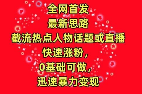 全网首发，截流热点人物话题或直播，快速涨粉，0基础可做，迅速暴力变现【揭秘】-玖哥网创