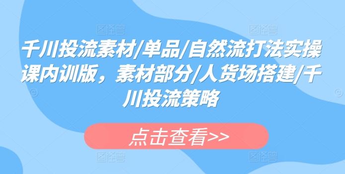 千川投流素材/单品/自然流打法实操课内训版，素材部分/人货场搭建/千川投流策略-玖哥网创