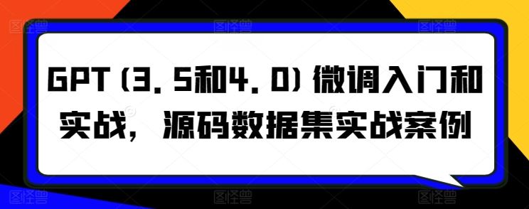GPT(3.5和4.0)微调入门和实战，源码数据集实战案例-玖哥网创