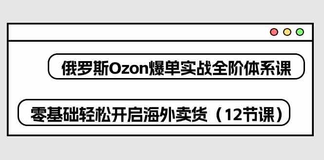 俄罗斯Ozon爆单实战全阶体系课，零基础轻松开启海外卖货（12节课）-玖哥网创