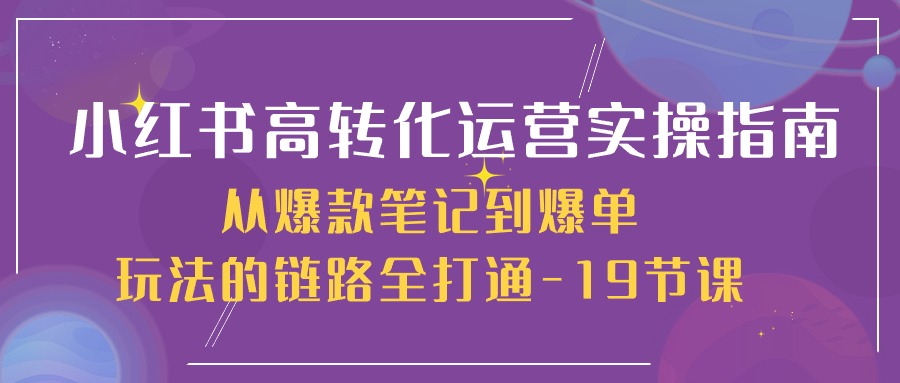 小红书高转化运营实操指南，从爆款笔记到爆单玩法的链路全打通（19节课）-玖哥网创