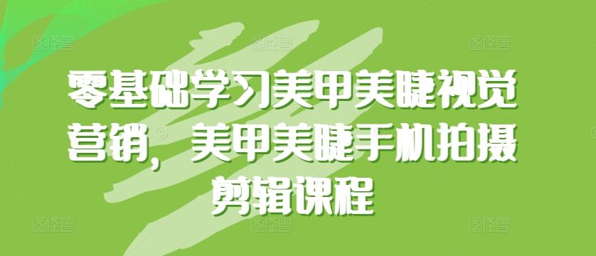 零基础学习美甲美睫视觉营销，美甲美睫手机拍摄剪辑课程-玖哥网创