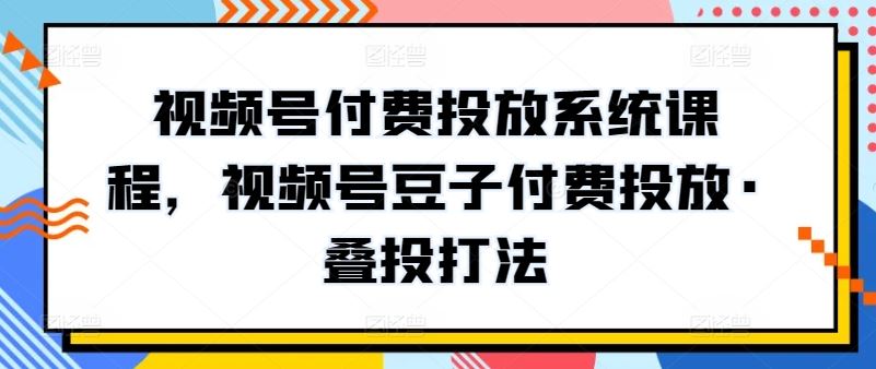 视频号付费投放系统课程，视频号豆子付费投放·叠投打法-玖哥网创
