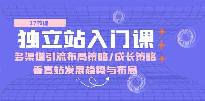 独立站入门课：多渠道引流布局策略/成长策略/垂直站发展趋势与布局-玖哥网创