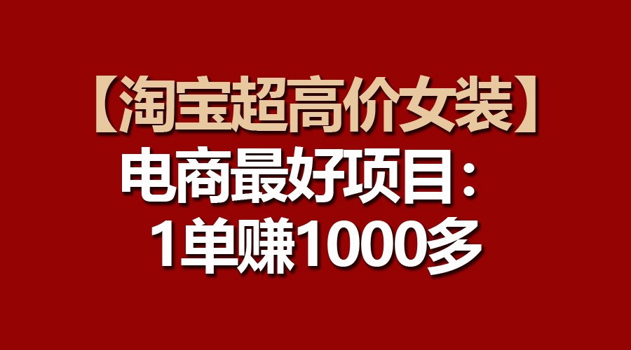【淘宝超高价女装】电商最好项目：一单赚1000多-玖哥网创