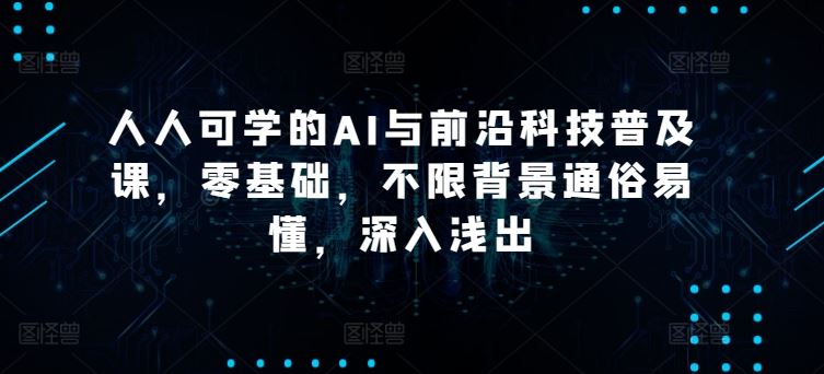 人人可学的AI与前沿科技普及课，零基础，不限背景通俗易懂，深入浅出-玖哥网创