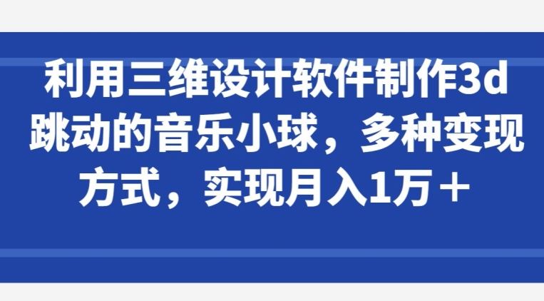 利用三维设计软件制作3d跳动的音乐小球，多种变现方式，实现月入1万+【揭秘】-玖哥网创