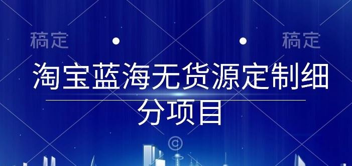 淘宝蓝海无货源定制细分项目，从0到起店实操全流程【揭秘】-玖哥网创