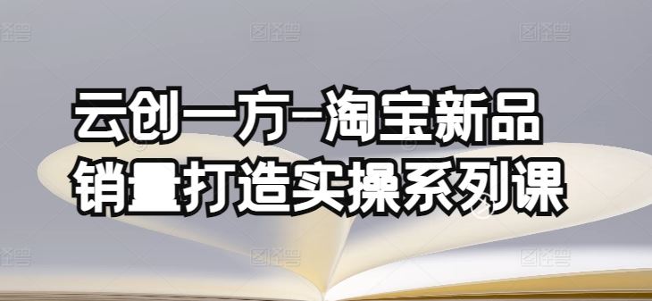 云创一方-淘宝新品销量打造实操系列课，基础销量打造(4课程)+补单渠道分析(4课程)-玖哥网创