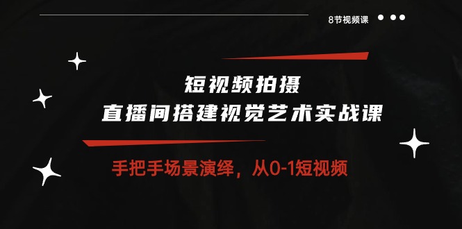 短视频拍摄+直播间搭建视觉艺术实战课：手把手场景演绎从0-1短视频（8节课）-玖哥网创